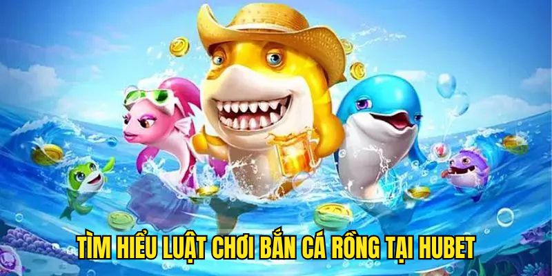 Những luật chơi săn cá rồng cơ bản tại Hubet