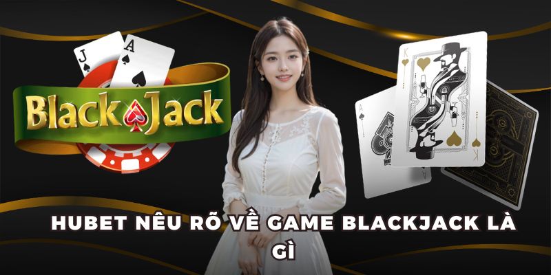 HUBET nêu rõ về game Blackjack là gì