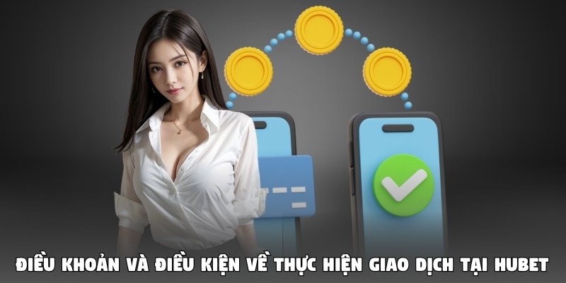 Điều khoản và điều kiện về thực hiện giao dịch tại HUBet